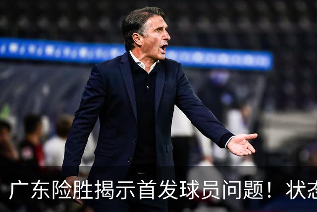 广东险胜揭示首发球员问题！状态下滑的球员引发球迷质疑
